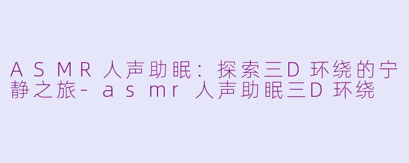 ASMR人声助眠：探索三D环绕的宁静之旅-asmr人声助眠三D环绕