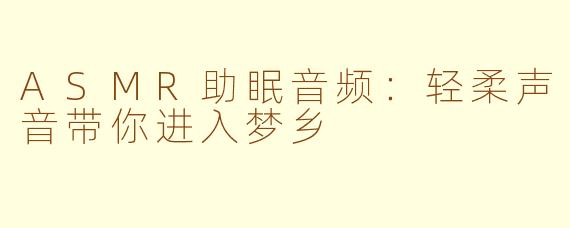 ASMR助眠音频：轻柔声音带你进入梦乡