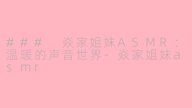 ### 焱家姐妹ASMR：温暖的声音世界-焱家姐妹asmr