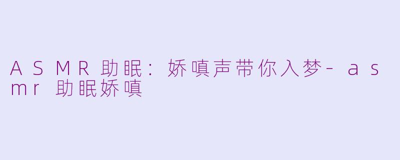 ASMR助眠：娇嗔声带你入梦-asmr助眠娇嗔
