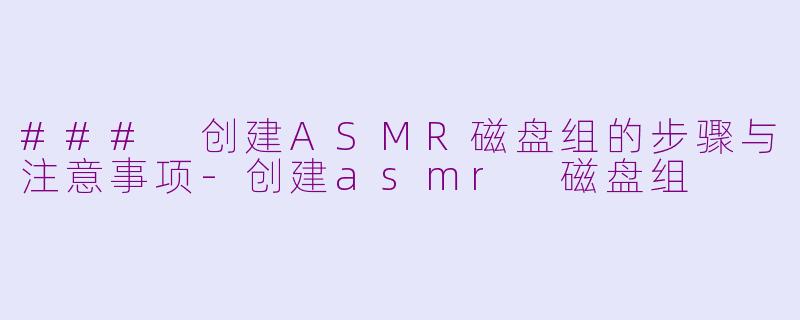 ### 创建ASMR磁盘组的步骤与注意事项
