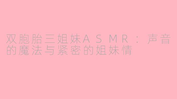 双胞胎三姐妹ASMR：声音的魔法与紧密的姐妹情