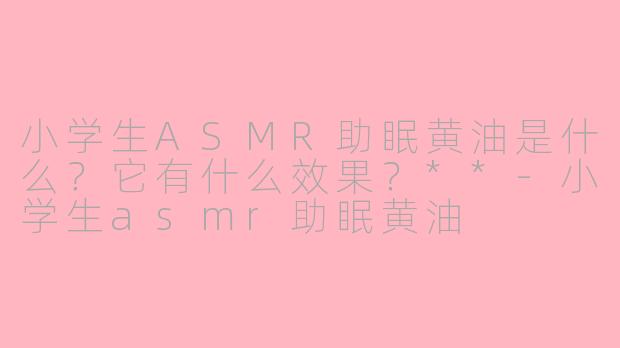 小学生ASMR助眠黄油是什么?它有什么效果?**