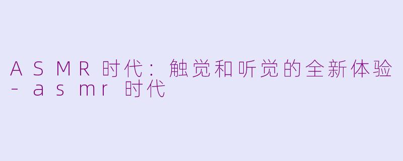 ASMR时代:触觉和听觉的全新体验