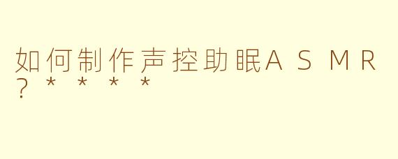 如何制作声控助眠ASMR?****