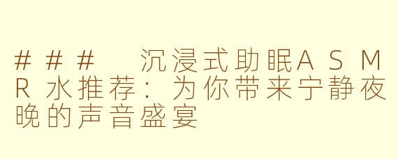 ### 沉浸式助眠ASMR水推荐：为你带来宁静夜晚的声音盛宴