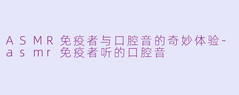 ASMR免疫者与口腔音的奇妙体验-asmr免疫者听的口腔音