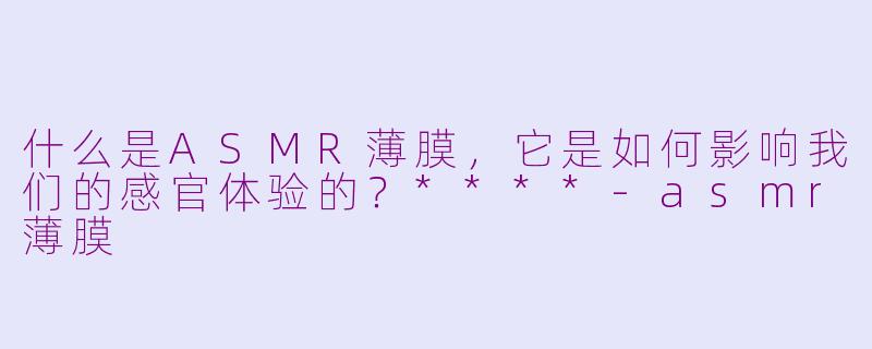 什么是ASMR薄膜,它是如何影响我们的感官体验的?****