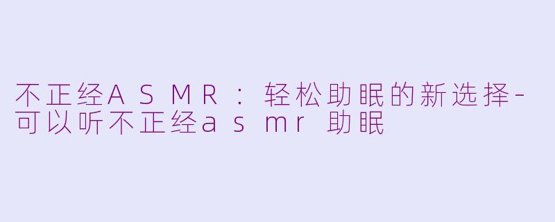 不正经ASMR：轻松助眠的新选择-可以听不正经asmr助眠
