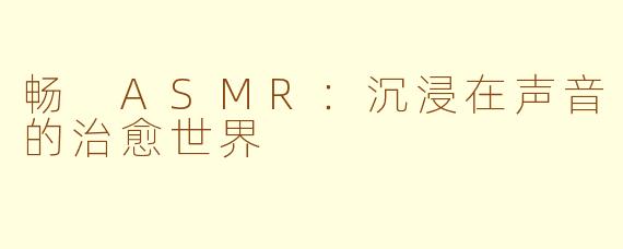 畅 ASMR:沉浸在声音的治愈世界