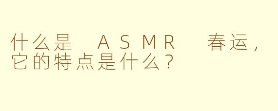 什么是 ASMR 春运，它的特点是什么？