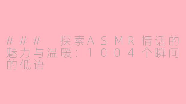 ### 探索ASMR情话的魅力与温暖：1004个瞬间的低语