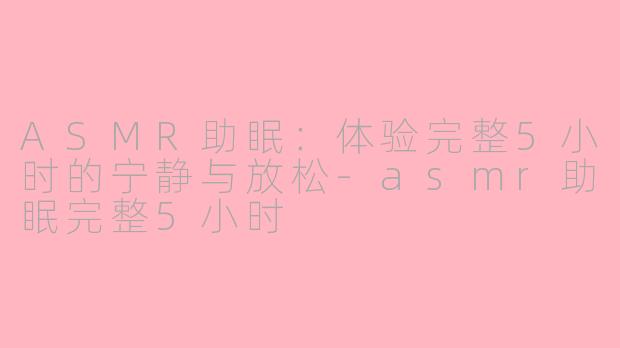 ASMR助眠：体验完整5小时的宁静与放松