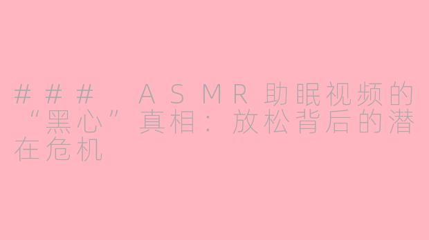### ASMR助眠视频的“黑心”真相：放松背后的潜在危机