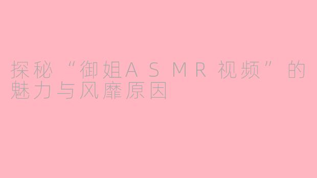 探秘“御姐ASMR视频”的魅力与风靡原因