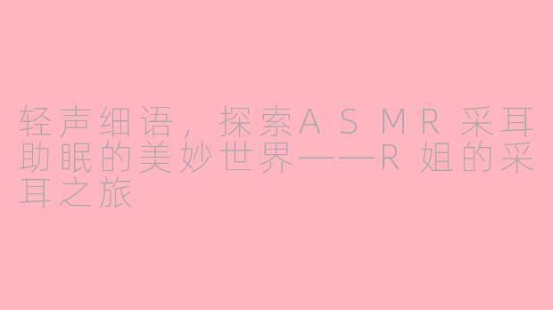 轻声细语,探索ASMR采耳助眠的美妙世界——R姐的采耳之旅