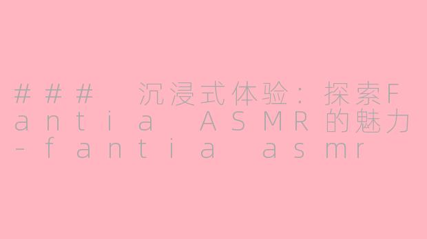 ### 沉浸式体验：探索Fantia ASMR的魅力-fantia asmr