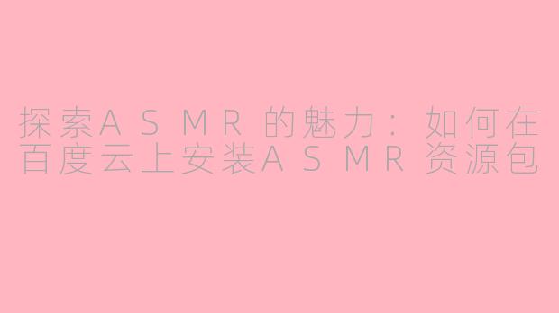 探索ASMR的魅力：如何在百度云上安装ASMR资源包