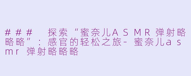 ### 探索“蜜奈儿ASMR弹射略略略”：感官的轻松之旅-蜜奈儿asmr弹射略略略