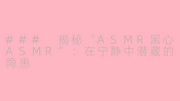 ### 揭秘“ASMR黑心ASMR”：在宁静中潜藏的隐患