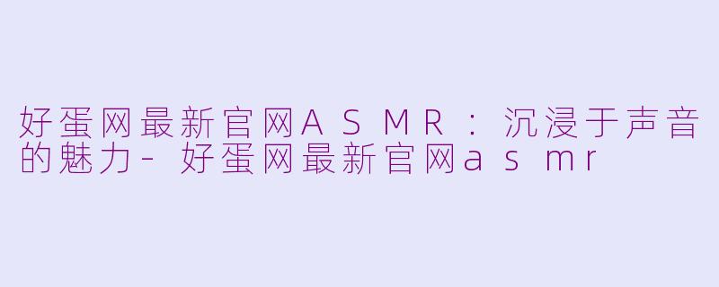 好蛋网最新官网ASMR：沉浸于声音的魅力-好蛋网最新官网asmr