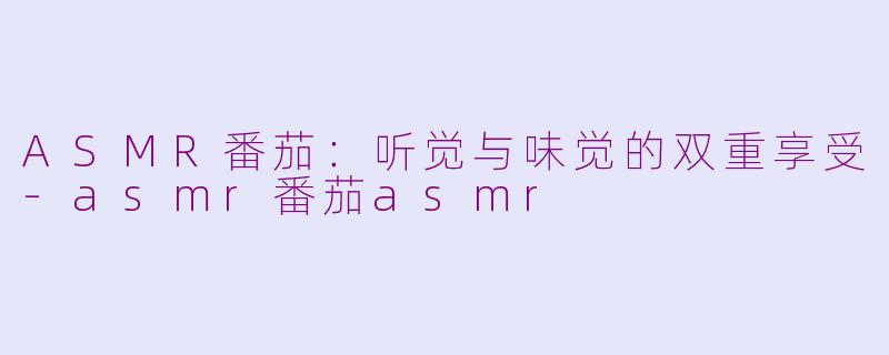 ASMR番茄：听觉与味觉的双重享受-asmr番茄asmr