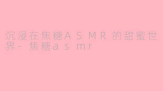 沉浸在焦糖ASMR的甜蜜世界-焦糖asmr