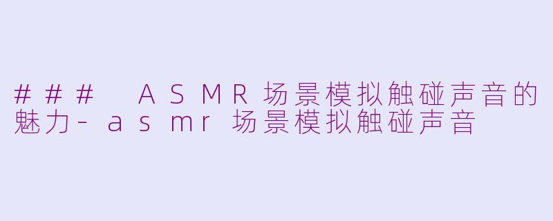 ### ASMR场景模拟触碰声音的魅力-asmr场景模拟触碰声音