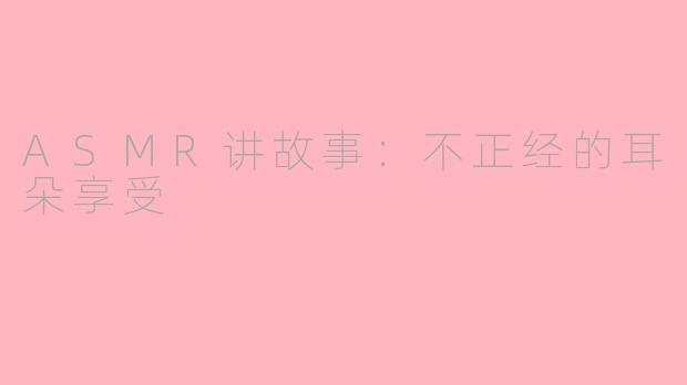 ASMR讲故事：不正经的耳朵享受
