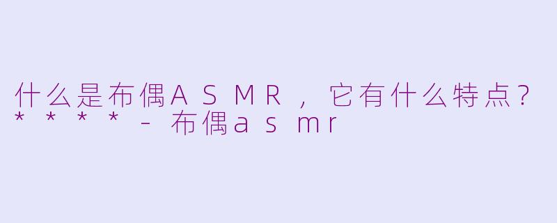 什么是布偶ASMR，它有什么特点？****-布偶asmr