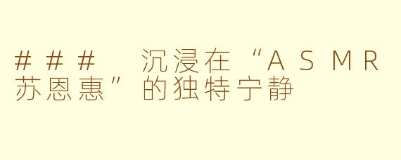 ### 沉浸在“ASMR苏恩惠”的独特宁静