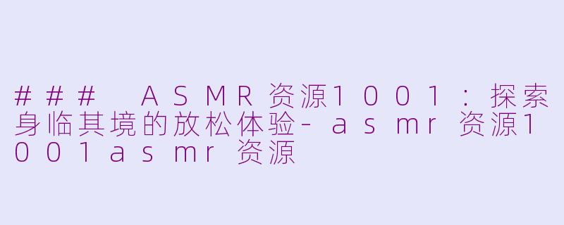 ### ASMR资源1001：探索身临其境的放松体验-asmr资源1001asmr资源