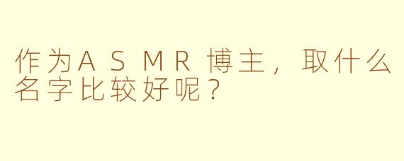 作为ASMR博主，取什么名字比较好呢？