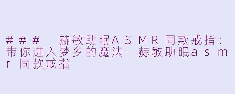 ### 赫敏助眠ASMR同款戒指：带你进入梦乡的魔法-赫敏助眠asmr同款戒指
