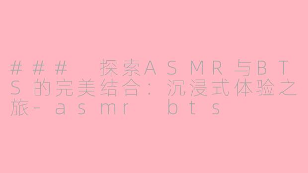 ### 探索ASMR与BTS的完美结合：沉浸式体验之旅-asmr bts