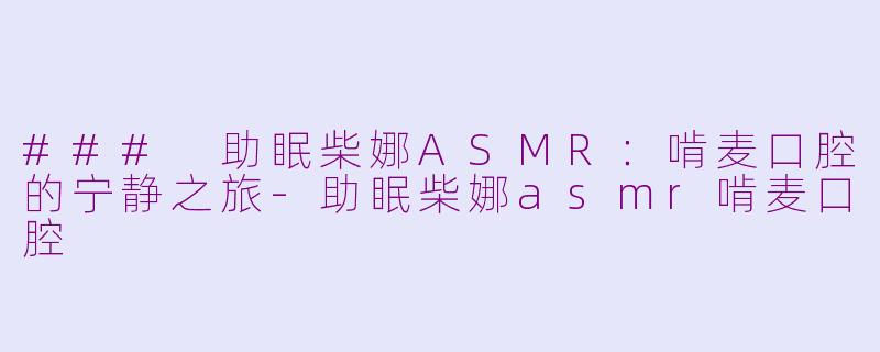 ### 助眠柴娜ASMR：啃麦口腔的宁静之旅-助眠柴娜asmr啃麦口腔