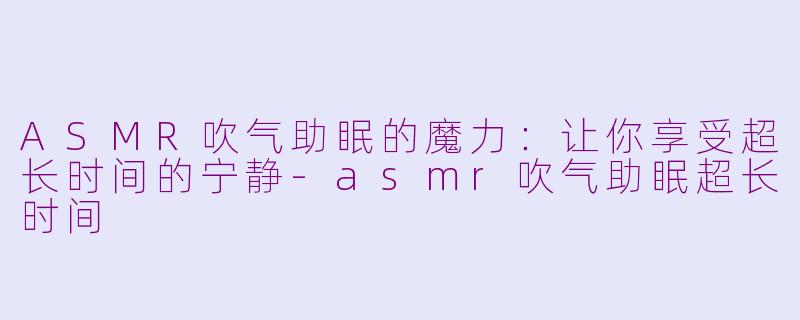 ASMR吹气助眠的魔力：让你享受超长时间的宁静-asmr吹气助眠超长时间