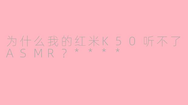为什么我的红米K50听不了ASMR？****