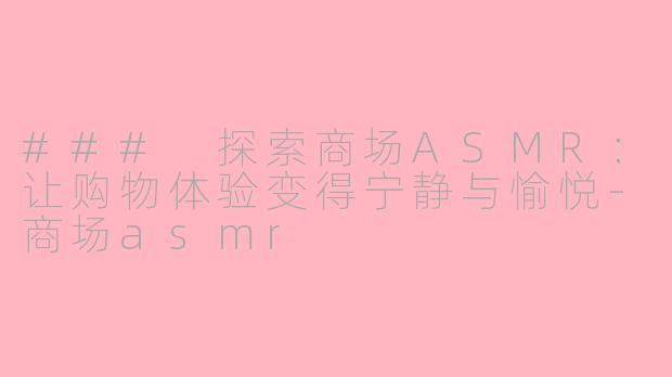 ### 探索商场ASMR：让购物体验变得宁静与愉悦-商场asmr
