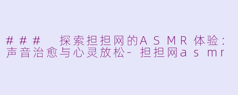 ### 探索担担网的ASMR体验：声音治愈与心灵放松-担担网asmr