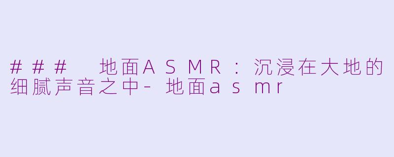 ### 地面ASMR：沉浸在大地的细腻声音之中-地面asmr