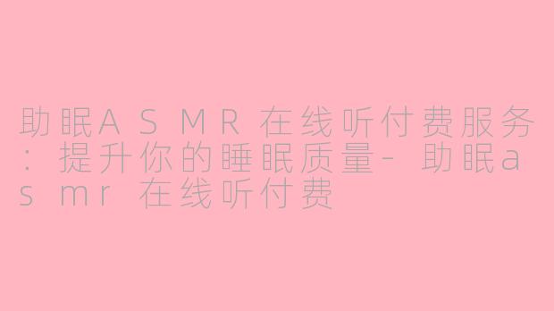 助眠ASMR在线听付费服务：提升你的睡眠质量-助眠asmr在线听付费
