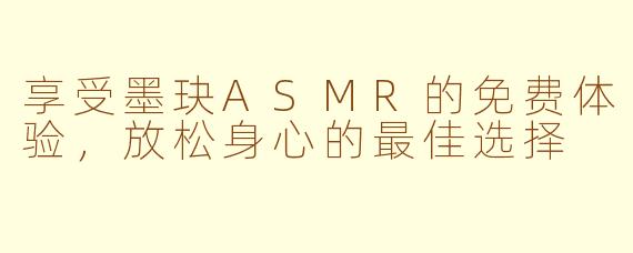 享受墨玦ASMR的免费体验，放松身心的最佳选择