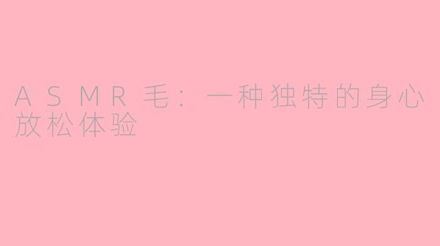 ASMR毛：一种独特的身心放松体验