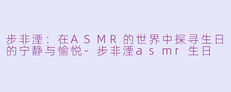 步非湮:在ASMR的世界中探寻生日的宁静与愉悦