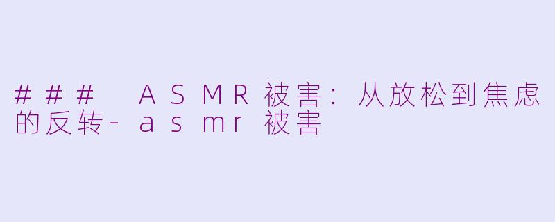 ### ASMR被害：从放松到焦虑的反转-asmr被害