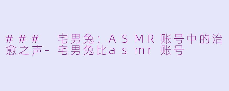### 宅男兔：ASMR账号中的治愈之声-宅男兔比asmr账号