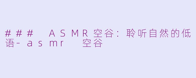 ### ASMR空谷：聆听自然的低语-asmr 空谷