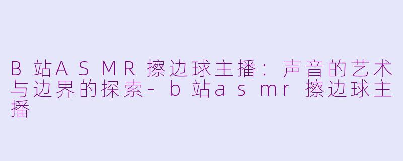 B站ASMR擦边球主播：声音的艺术与边界的探索-b站asmr擦边球主播