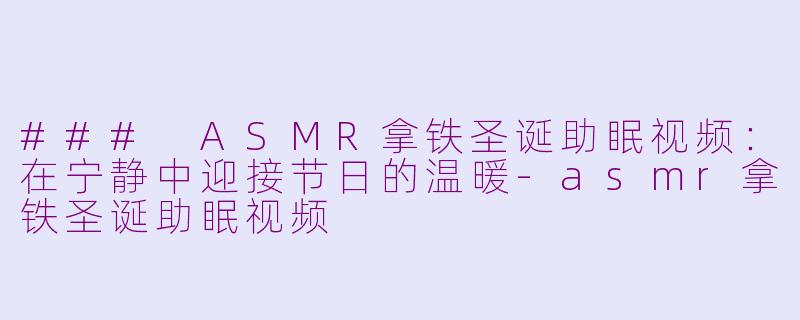 ### ASMR拿铁圣诞助眠视频：在宁静中迎接节日的温暖-asmr拿铁圣诞助眠视频